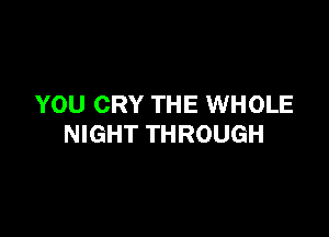 YOU CRY THE WHOLE

NIGHT THROUGH