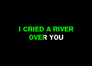 I CRIED A RIVER

OVER YOU