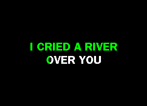 I CRIED A RIVER

OVER YOU