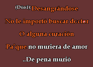 (Di10'1)1Desangrzindose
N0 1e inlportf) buscaI dcctm
O alguna curacifm
Pa'que 110 muriera de anlor

..De pena murif)