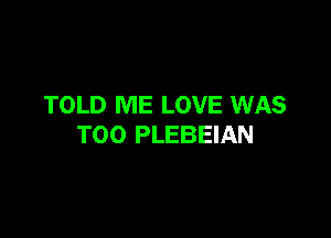 TOLD ME LOVE WAS

T00 PLEBEIAN