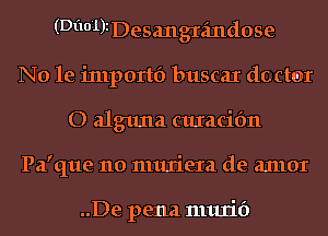 (Di10'1)1Desangrzindose
N0 1e inlportf) buscaI dcctm
O alguna curacifm
Pa'que 110 muriera de anlor

..De pena murif)