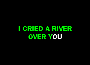 I CRIED A RIVER

OVER YOU