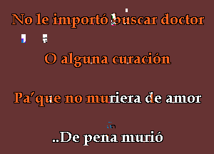 N0 1e importf) buscax doctor
'I a
O alguna curacifm

Pa'que 110 muriera de anlor

..De pena murif)