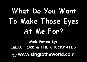 What Do You Wan?
To Make Those Eyes

AT Me For?

Made Pamela 8y
EMILE FORD 8c THE CHECKMATES

(Q www.singtotheworld.com