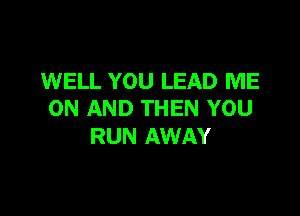 WELL YOU LEAD ME

ON AND THEN YOU
RUN AWAY