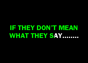 IF THEY DONT MEAN

WHAT THEY SAY ........