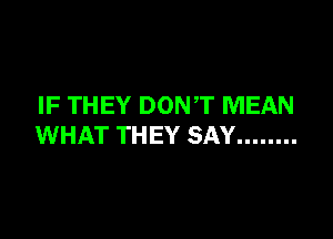 IF THEY DONT MEAN

WHAT THEY SAY ........