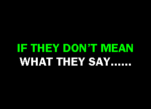 IF THEY DONT MEAN

WHAT THEY SAY ......