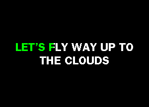 LETS FLY WAY UP TO

THE CLOUDS