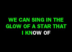 WE CAN SING IN THE

GLOW OF A STAR THAT
I KNOW 0F
