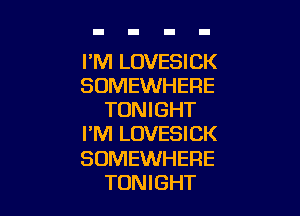 I'M LOVESICK
SOMEWHERE

TONIGHT
I'M LOVESICK
SOMEWHERE

TONIGHT