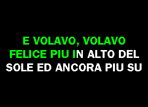 E VOLAVO, VOLAVO
FELICE PIU IN ALTO DEL
SOLE ED ANCORA PIU SU