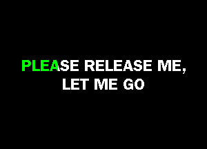 PLEASE RELEASE ME,

LET ME GO