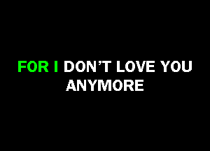 FOR I DONT LOVE YOU

ANYMORE
