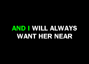 AND I WILL ALWAYS

WANT HER NEAR