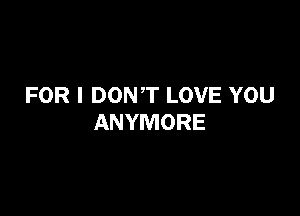 FOR I DONT LOVE YOU

ANYMORE