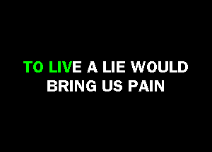 TO LIVE A LIE WOULD

BRING US PAIN