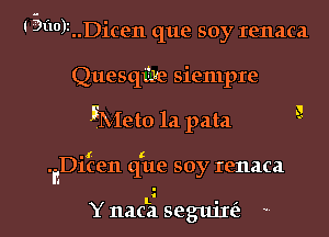 I 3no)2..Dicen que soy renaca
Quesqwe siempre

JEMeto 1a pata '

.( (
.rchen que soy renaca

Y nac'a segm're'e l