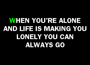 WHEN YOURE ALONE
AND LIFE IS MAKING YOU
LONELY YOU CAN
ALWAYS GO