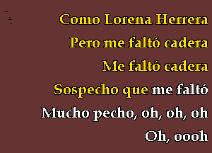 Como Lorena Herrera
Pero me faltf) cadera

Me fa1t0 cadera
Sospecho que me faltf)

IVIucho pecho, 011, 011, 011

011, 00011 I