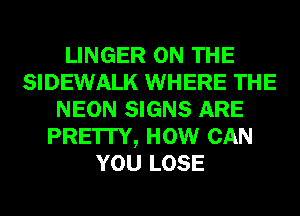 LINGER ON THE
SIDEWALK WHERE THE
NEON SIGNS ARE
PRE'ITY, HOW CAN
YOU LOSE