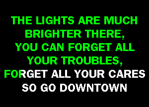 THE LIGHTS ARE MUCH
BRIGHTER THERE,
YOU CAN FORGET ALL
YOUR TROUBLES,
FORGET ALL YOUR CARES

80 GO DOWNTOWN