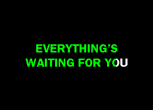 EVERYTHING?

WAITING FOR YOU