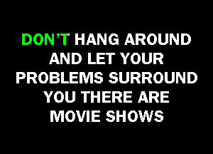 DONT HANG AROUND
AND LET YOUR
PROBLEMS SURROUND
YOU THERE ARE
MOVIE SHOWS