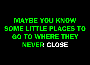 MAYBE YOU KNOW
SOME LI'ITLE PLACES TO
GO TO WHERE THEY
NEVER CLOSE
