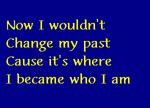 Now I wouldn't
Change my past

Cause it's where
I became who I am