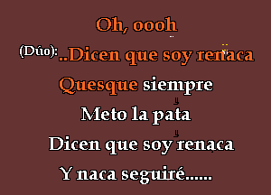 011, 00011
(Df10)1..Dicen que soy rexfaca
Quesque siempre

Meto la pata

Dicen que soy renaca

Y naca segujm ...... l