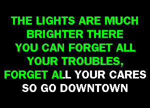 THE LIGHTS ARE MUCH
BRIGHTER THERE
YOU CAN FORGET ALL
YOUR TROUBLES,
FORGET ALL YOUR CARES
80 GO DOWNTOWN