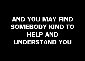 AND YOU MAY FIND
SOMEBODY KIND TO
HELP AND
UNDERSTAND YOU