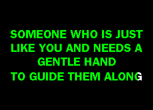 SOMEONE WHO IS JUST
LIKE YOU AND NEEDS A
GENTLE HAND

T0 GUIDE THEM ALONG