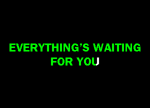 EVERYTHINGS WAITING

FOR YOU