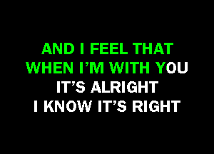 AND I FEEL THAT
WHEN PM WITH YOU
IT,S ALRIGHT
I KNOW IT,S RIGHT