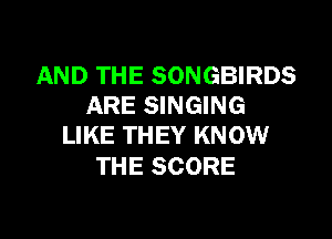 AND THE SONGBIRDS
ARE SINGING

LIKE THEY KNOW
THE SCORE