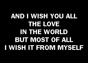 AND I WISH YOU ALL
THE LOVE
IN THE WORLD
BUT MOST OF ALL
I WISH IT FROM MYSELF