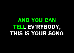 AND YOU CAN

TELL EV'RYBODY,
THIS IS YOUR SONG