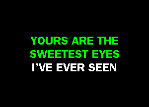 YOURS ARE THE
SWEETEST EYES
PVE EVER SEEN

g