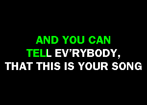 AND YOU CAN

TELL EV'RYBODY,
THAT THIS IS YOUR SONG