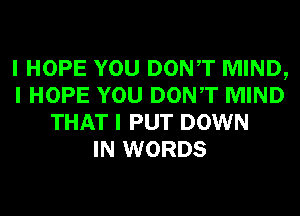 I HOPE YOU DONIT MIND,
I HOPE YOU DONIT MIND
THAT I PUT DOWN
IN WORDS