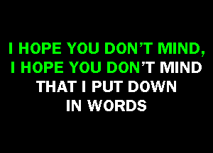 I HOPE YOU DONIT MIND,
I HOPE YOU DONIT MIND
THAT I PUT DOWN
IN WORDS