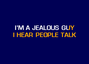 I'M A JEALOUS GUY

l HEAR PEOPLE TALK