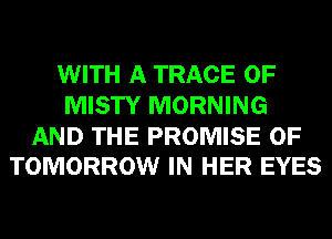 WITH A TRACE 0F
MISTY MORNING

AND THE PROMISE 0F
TOMORROW IN HER EYES