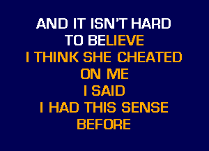 AND IT ISN'T HARD
TO BELIEVE
I THINK SHE CHEATED
ON ME
I SAID
I HAD THIS SENSE
BEFORE