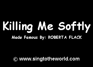 Killing Me Sofi'ly

Made Famous Byz ROBERTA FLACK

) www.singtotheworld.com