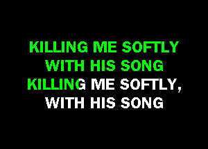 KILLING ME SOFl'LY
WITH HIS SONG
KILLING ME SOFl'LY,
WITH HIS SONG