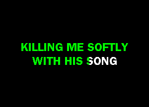 KILLING ME SOFI'LY

WITH HIS SONG